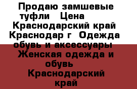 Продаю замшевые туфли › Цена ­ 600 - Краснодарский край, Краснодар г. Одежда, обувь и аксессуары » Женская одежда и обувь   . Краснодарский край